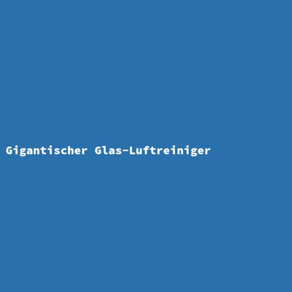 Gigantischer Glas-Luftreiniger